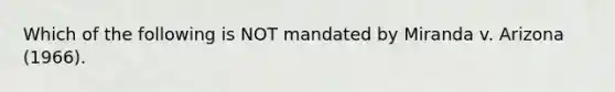 Which of the following is NOT mandated by Miranda v. Arizona (1966).