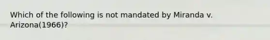 Which of the following is not mandated by Miranda v. Arizona(1966)?