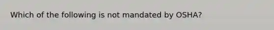 Which of the following is not mandated by OSHA?