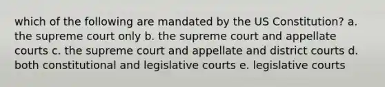 which of the following are mandated by the US Constitution? a. the supreme court only b. the supreme court and appellate courts c. the supreme court and appellate and district courts d. both constitutional and legislative courts e. legislative courts