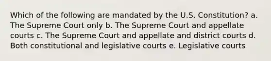 Which of the following are mandated by the U.S. Constitution? a. The Supreme Court only b. The Supreme Court and appellate courts c. The Supreme Court and appellate and district courts d. Both constitutional and legislative courts e. Legislative courts