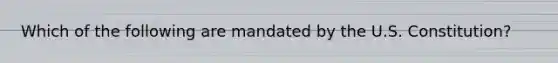 Which of the following are mandated by the U.S. Constitution?