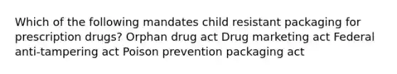 Which of the following mandates child resistant packaging for prescription drugs? Orphan drug act Drug marketing act Federal anti-tampering act Poison prevention packaging act