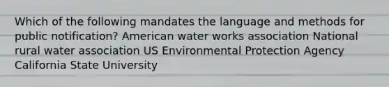 Which of the following mandates the language and methods for public notification? American water works association National rural water association US Environmental Protection Agency California State University