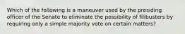 Which of the following is a maneuver used by the presiding officer of the Senate to eliminate the possibility of filibusters by requiring only a simple majority vote on certain matters?