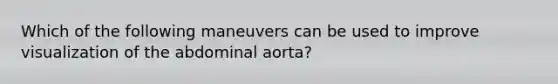 Which of the following maneuvers can be used to improve visualization of the abdominal aorta?