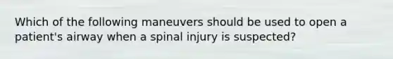 Which of the following maneuvers should be used to open a patient's airway when a spinal injury is suspected?