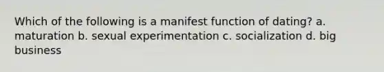 Which of the following is a manifest function of dating? a. maturation b. sexual experimentation c. socialization d. big business