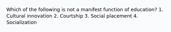 Which of the following is not a manifest function of education? 1. Cultural innovation 2. Courtship 3. Social placement 4. Socialization