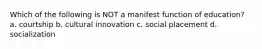 Which of the following is NOT a manifest function of education? a. courtship b. cultural innovation c. social placement d. socialization