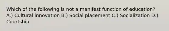 Which of the following is not a manifest function of education? A.) Cultural innovation B.) Social placement C.) Socialization D.) Courtship