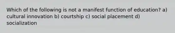 Which of the following is not a manifest function of education? a) cultural innovation b) courtship c) social placement d) socialization