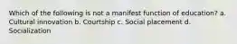 Which of the following is not a manifest function of education? a. Cultural innovation b. Courtship c. Social placement d. Socialization