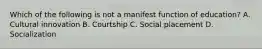 Which of the following is not a manifest function of education? A. Cultural innovation B. Courtship C. Social placement D. Socialization