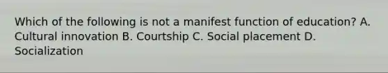 Which of the following is not a manifest function of education? A. Cultural innovation B. Courtship C. Social placement D. Socialization