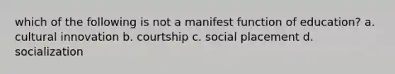 which of the following is not a manifest function of education? a. cultural innovation b. courtship c. social placement d. socialization