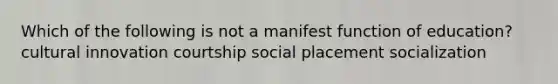 Which of the following is not a manifest function of education? cultural innovation courtship social placement socialization