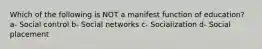 Which of the following is NOT a manifest function of education? a- Social control b- Social networks c- Socialization d- Social placement