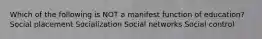 Which of the following is NOT a manifest function of education? Social placement Socialization Social networks Social control