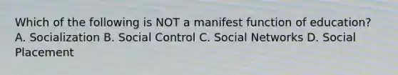 Which of the following is NOT a manifest function of education? A. Socialization B. Social Control C. Social Networks D. Social Placement