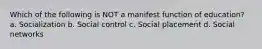 Which of the following is NOT a manifest function of education? a. Socialization b. Social control c. Social placement d. Social networks