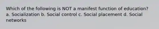 Which of the following is NOT a manifest function of education? a. Socialization b. Social control c. Social placement d. Social networks