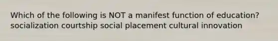 Which of the following is NOT a manifest function of education? socialization courtship social placement cultural innovation