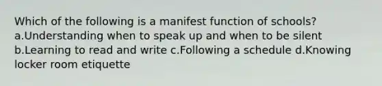 Which of the following is a manifest function of schools? a.Understanding when to speak up and when to be silent b.Learning to read and write c.Following a schedule d.Knowing locker room etiquette