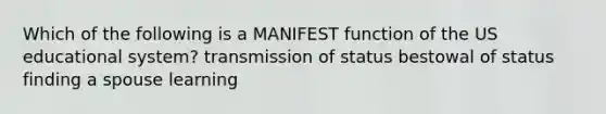 Which of the following is a MANIFEST function of the US educational system? transmission of status bestowal of status finding a spouse learning