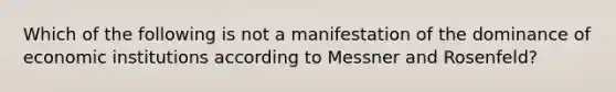 Which of the following is not a manifestation of the dominance of economic institutions according to Messner and Rosenfeld?