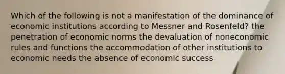 Which of the following is not a manifestation of the dominance of economic institutions according to Messner and Rosenfeld? the penetration of economic norms the devaluation of noneconomic rules and functions the accommodation of other institutions to economic needs the absence of economic success