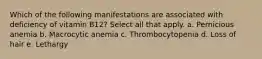 Which of the following manifestations are associated with deficiency of vitamin B12? Select all that apply. a. Pernicious anemia b. Macrocytic anemia c. Thrombocytopenia d. Loss of hair e. Lethargy