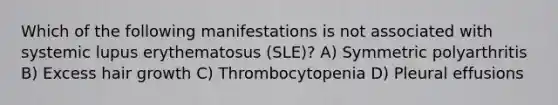 Which of the following manifestations is not associated with systemic lupus erythematosus (SLE)? A) Symmetric polyarthritis B) Excess hair growth C) Thrombocytopenia D) Pleural effusions