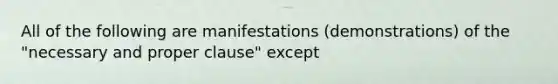 All of the following are manifestations (demonstrations) of the "necessary and proper clause" except