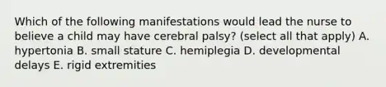 Which of the following manifestations would lead the nurse to believe a child may have cerebral palsy? (select all that apply) A. hypertonia B. small stature C. hemiplegia D. developmental delays E. rigid extremities