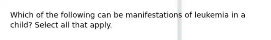 Which of the following can be manifestations of leukemia in a child? Select all that apply.