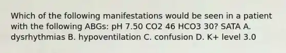 Which of the following manifestations would be seen in a patient with the following ABGs: pH 7.50 CO2 46 HCO3 30? SATA A. dysrhythmias B. hypoventilation C. confusion D. K+ level 3.0