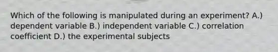 Which of the following is manipulated during an experiment? A.) dependent variable B.) independent variable C.) correlation coefficient D.) the experimental subjects