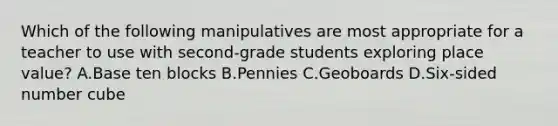 Which of the following manipulatives are most appropriate for a teacher to use with second-grade students exploring place value? A.Base ten blocks B.Pennies C.Geoboards D.Six-sided number cube