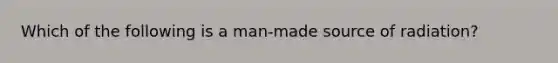 Which of the following is a man-made source of radiation?