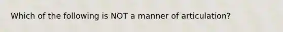 Which of the following is NOT a manner of articulation?