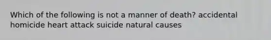 Which of the following is not a manner of death? accidental homicide heart attack suicide natural causes