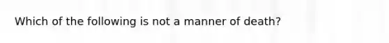 Which of the following is not a manner of death?