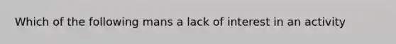 Which of the following mans a lack of interest in an activity