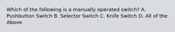 Which of the following is a manually operated switch? A. Pushbutton Switch B. Selector Switch C. Knife Switch D. All of the Above