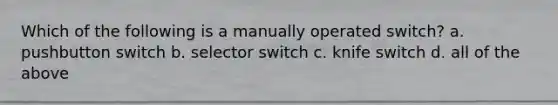 Which of the following is a manually operated switch? a. pushbutton switch b. selector switch c. knife switch d. all of the above