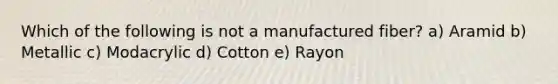 Which of the following is not a manufactured fiber? a) Aramid b) Metallic c) Modacrylic d) Cotton e) Rayon
