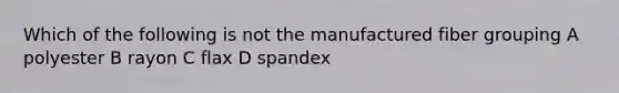 Which of the following is not the manufactured fiber grouping A polyester B rayon C flax D spandex