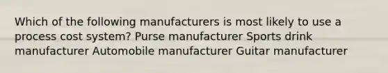 Which of the following manufacturers is most likely to use a <a href='https://www.questionai.com/knowledge/kfweyHGxZH-process-cost-system' class='anchor-knowledge'>process cost system</a>? Purse manufacturer Sports drink manufacturer Automobile manufacturer Guitar manufacturer