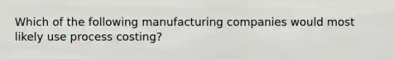 Which of the following manufacturing companies would most likely use process costing?